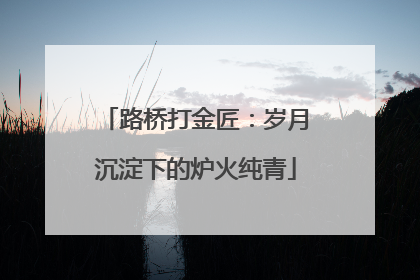 路桥打金匠：岁月沉淀下的炉火纯青