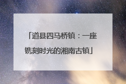 道县四马桥镇：一座镌刻时光的湘南古镇