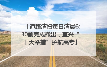 道路清扫每日清晨6:30前完成撤出，宜兴“十大举措”护航高考