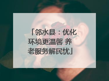 邻水县：优化环境更温馨 养老服务解民忧