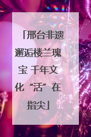 邢台非遗邂逅楼兰瑰宝 千年文化“活”在指尖