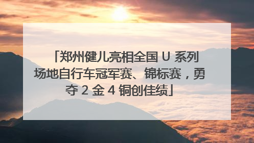郑州健儿亮相全国 U 系列场地自行车冠军赛、锦标赛，勇夺 2 金 4 铜创佳绩