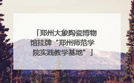 郑州大象陶瓷博物馆挂牌“郑州师范学院实践教学基地”