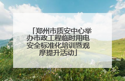郑州市质安中心举办市政工程临时用电安全标准化培训暨观摩提升活动