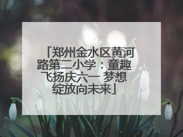 郑州金水区黄河路第二小学：童趣飞扬庆六一 梦想绽放向未来