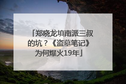 郑晓龙填南派三叔的坑？《盗墓笔记》为何爆火19年