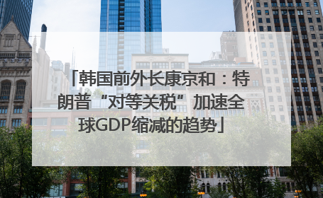 韩国前外长康京和：特朗普“对等关税”加速全球GDP缩减的趋势