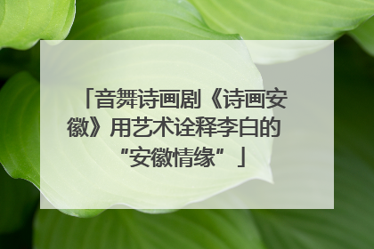 音舞诗画剧《诗画安徽》用艺术诠释李白的 “安徽情缘”