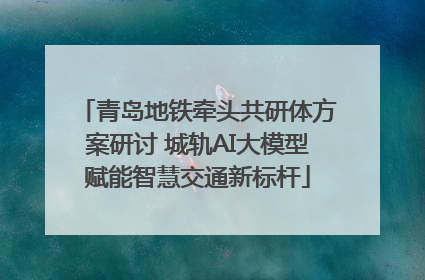 青岛地铁牵头共研体方案研讨 城轨AI大模型赋能智慧交通新标杆
