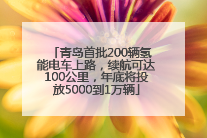 青岛首批200辆氢能电车上路，续航可达100公里，年底将投放5000到1万辆