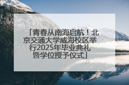 青春从南海启航！北京交通大学威海校区举行2025年毕业典礼暨学位授予仪式