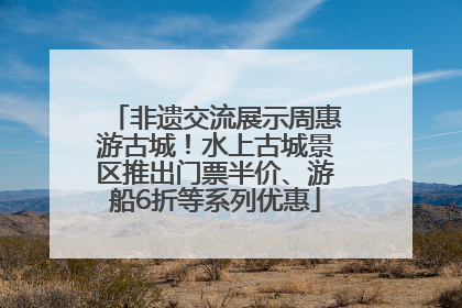 非遗交流展示周惠游古城！水上古城景区推出门票半价、游船6折等系列优惠