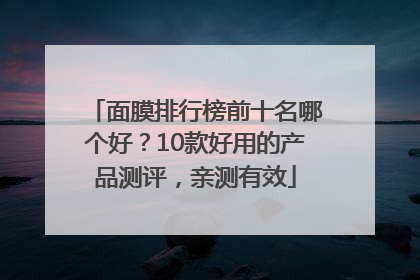 面膜排行榜前十名哪个好？10款好用的产品测评，亲测有效