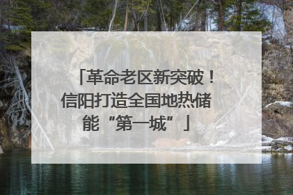 革命老区新突破！信阳打造全国地热储能“第一城”