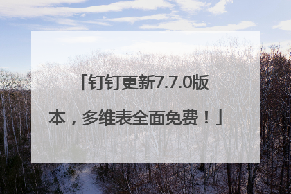 钉钉更新7.7.0版本，多维表全面免费！