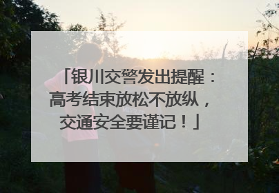 银川交警发出提醒：高考结束放松不放纵，交通安全要谨记！