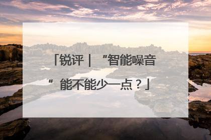 锐评｜“智能噪音”能不能少一点？