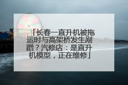 长春一直升机被拖运时与高架桥发生剐蹭?汽修店:是直升机模型,正在维修