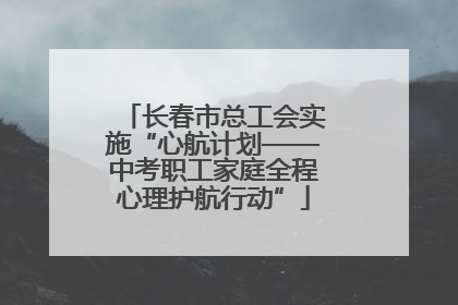 长春市总工会实施“心航计划——中考职工家庭全程心理护航行动”
