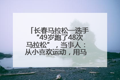 长春马拉松一选手“49岁跑了48次马拉松”，当事人：从小喜欢运动，用马拉松感受大自然
