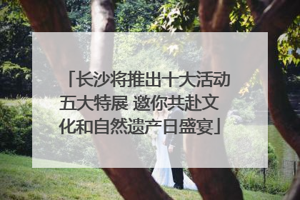 长沙将推出十大活动五大特展 邀你共赴文化和自然遗产日盛宴