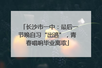 长沙市一中：最后一节晚自习“出逃”，青春唱响毕业离歌
