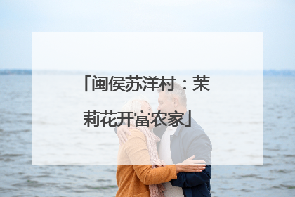 闽侯苏洋村：茉莉花开富农家