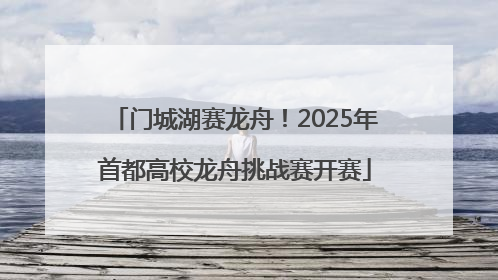 门城湖赛龙舟！2025年首都高校龙舟挑战赛开赛