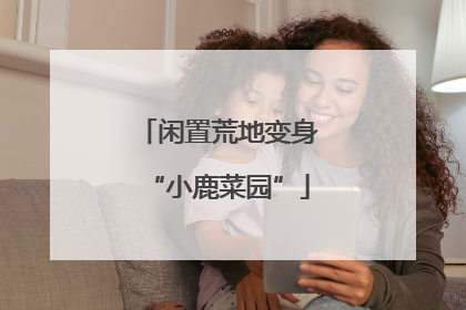闲置荒地变身“小鹿菜园”