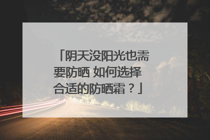 阴天没阳光也需要防晒 如何选择合适的防晒霜？