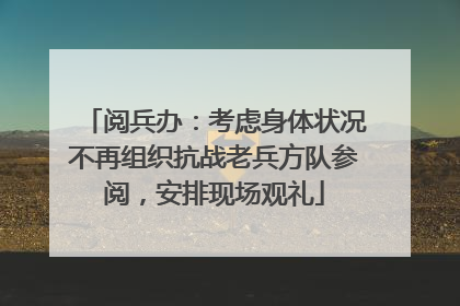 阅兵办：考虑身体状况不再组织抗战老兵方队参阅，安排现场观礼