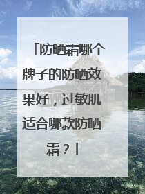 防晒霜哪个牌子的防晒效果好，过敏肌适合哪款防晒霜？