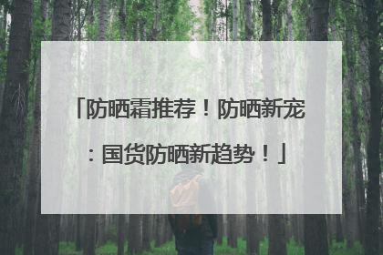 防晒霜推荐！防晒新宠：国货防晒新趋势！