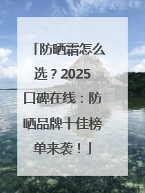 防晒霜怎么选？2025口碑在线：防晒品牌十佳榜单来袭！