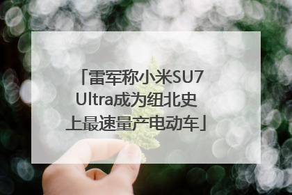 雷军称小米SU7 Ultra成为纽北史上最速量产电动车
