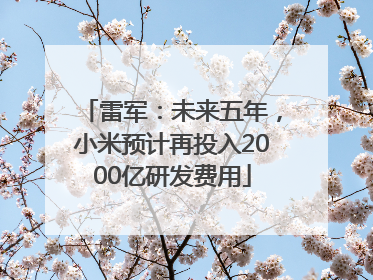 雷军：未来五年，小米预计再投入2000亿研发费用