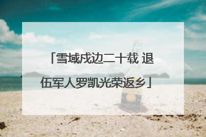 雪域戍边二十载 退伍军人罗凯光荣返乡