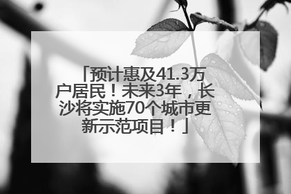 预计惠及41.3万户居民！未来3年，长沙将实施70个城市更新示范项目！