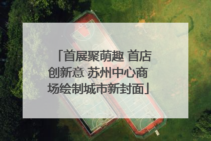 首展聚萌趣 首店创新意 苏州中心商场绘制城市新封面