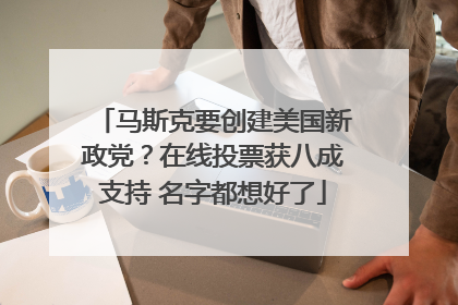 马斯克要创建美国新政党？在线投票获八成支持 名字都想好了