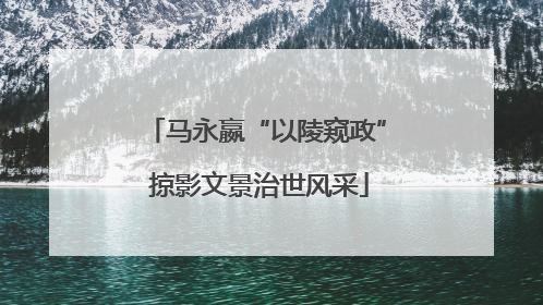 马永嬴“以陵窥政” 掠影文景治世风采