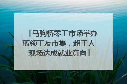 马驹桥零工市场举办蓝领工友市集，超千人现场达成就业意向