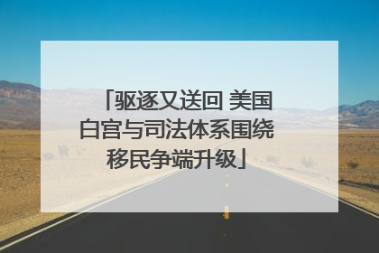驱逐又送回 美国白宫与司法体系围绕移民争端升级