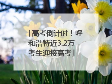 高考倒计时！呼和浩特近3.2万考生迎接高考