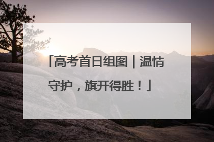 高考首日组图｜温情守护，旗开得胜！