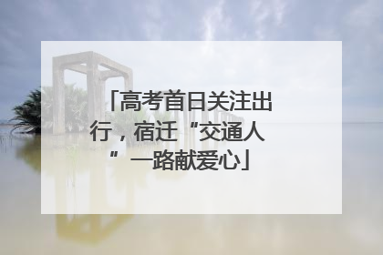 高考首日关注出行，宿迁“交通人”一路献爱心