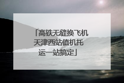 高铁无缝换飞机 天津西站值机托运一站搞定