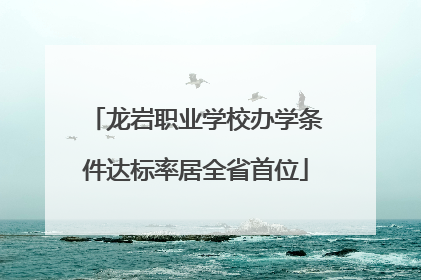 龙岩职业学校办学条件达标率居全省首位
