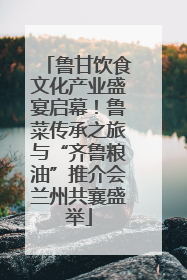 鲁甘饮食文化产业盛宴启幕！鲁菜传承之旅与“齐鲁粮油”推介会兰州共襄盛举