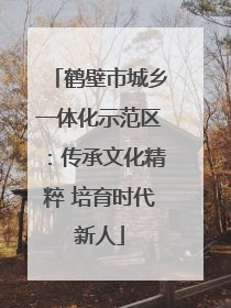 鹤壁市城乡一体化示范区：传承文化精粹 培育时代新人